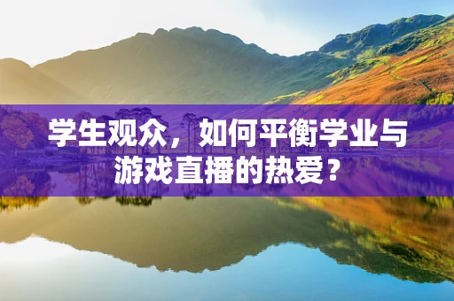 学生观众，如何平衡学业与游戏直播的热爱？