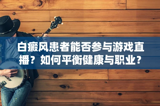 白癜风患者能否参与游戏直播？如何平衡健康与职业？