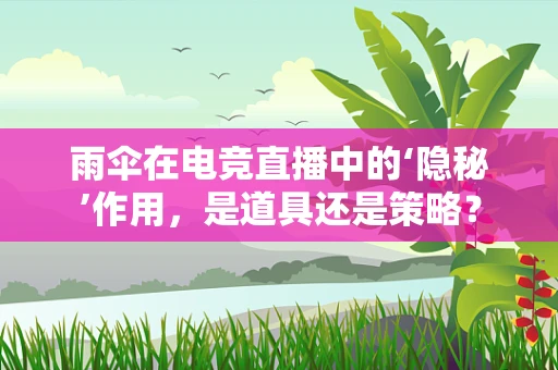雨伞在电竞直播中的‘隐秘’作用，是道具还是策略？