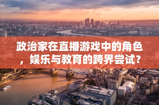 政治家在直播游戏中的角色，娱乐与教育的跨界尝试？