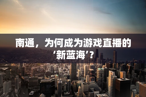 南通，为何成为游戏直播的‘新蓝海’？