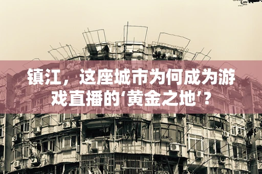 镇江，这座城市为何成为游戏直播的‘黄金之地’？