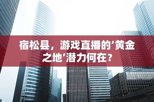 宿松县，游戏直播的‘黄金之地’潜力何在？