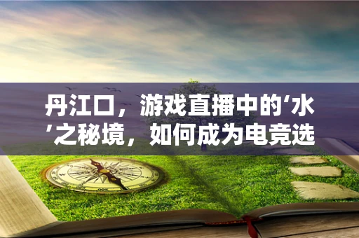 丹江口，游戏直播中的‘水’之秘境，如何成为电竞选手的‘天然训练场’？