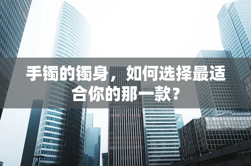 手镯的镯身，如何选择最适合你的那一款？