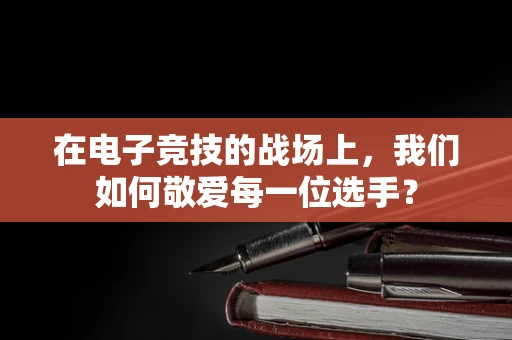 在电子竞技的战场上，我们如何敬爱每一位选手？