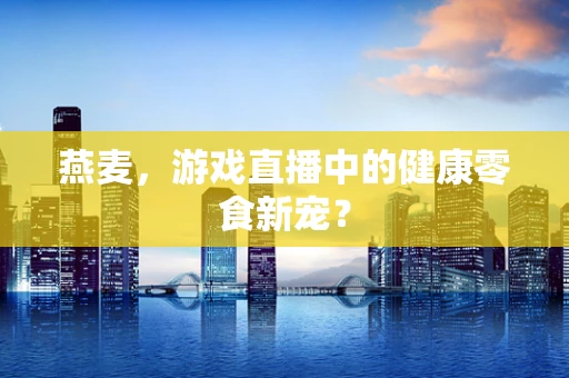 燕麦，游戏直播中的健康零食新宠？