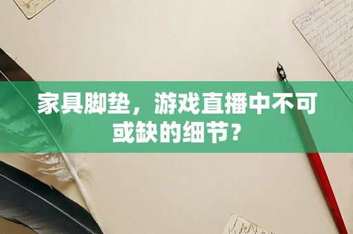 家具脚垫，游戏直播中不可或缺的细节？