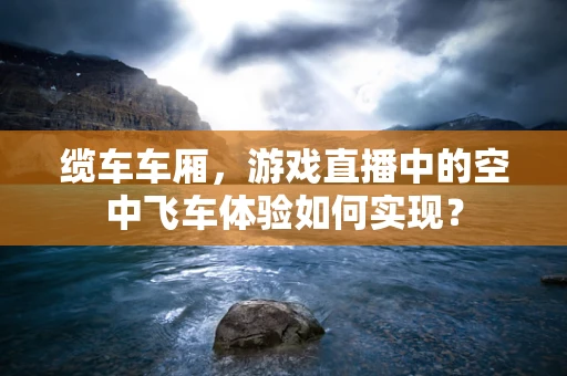 缆车车厢，游戏直播中的空中飞车体验如何实现？