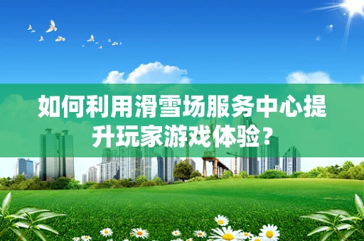 如何利用滑雪场服务中心提升玩家游戏体验？
