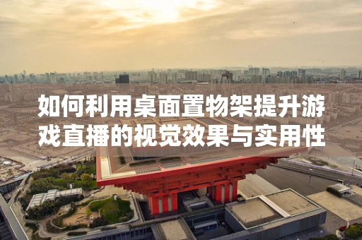 如何利用桌面置物架提升游戏直播的视觉效果与实用性？
