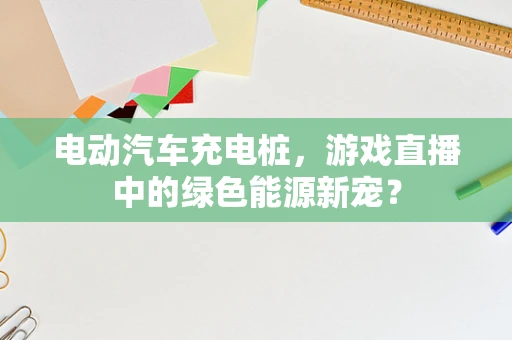 电动汽车充电桩，游戏直播中的绿色能源新宠？