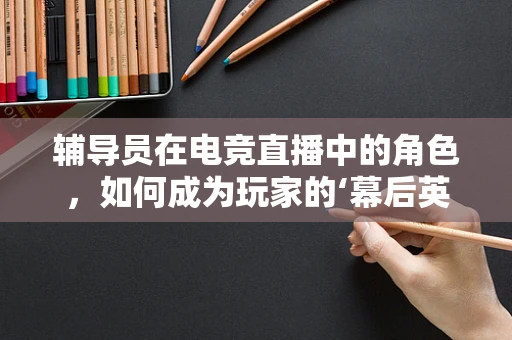 辅导员在电竞直播中的角色，如何成为玩家的‘幕后英雄’？