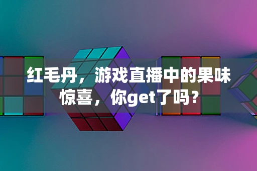 红毛丹，游戏直播中的果味惊喜，你get了吗？