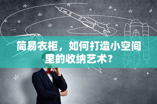 简易衣柜，如何打造小空间里的收纳艺术？