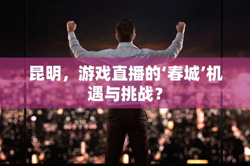 昆明，游戏直播的‘春城’机遇与挑战？