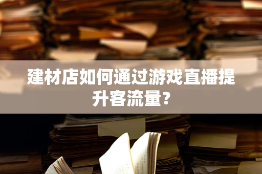 建材店如何通过游戏直播提升客流量？