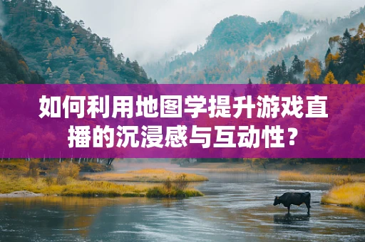 如何利用地图学提升游戏直播的沉浸感与互动性？