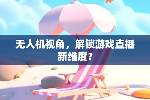无人机视角，解锁游戏直播新维度？