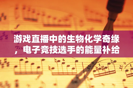 游戏直播中的生物化学奇缘，电子竞技选手的能量补给与生物标志物