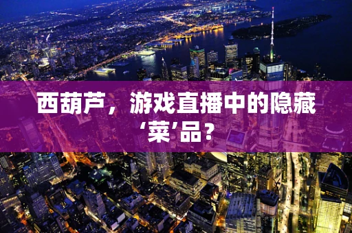 西葫芦，游戏直播中的隐藏‘菜’品？