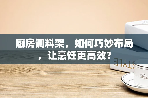厨房调料架，如何巧妙布局，让烹饪更高效？