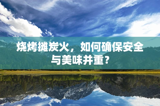 烧烤摊炭火，如何确保安全与美味并重？