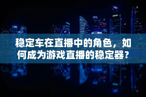 稳定车在直播中的角色，如何成为游戏直播的稳定器？