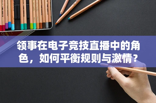 领事在电子竞技直播中的角色，如何平衡规则与激情？