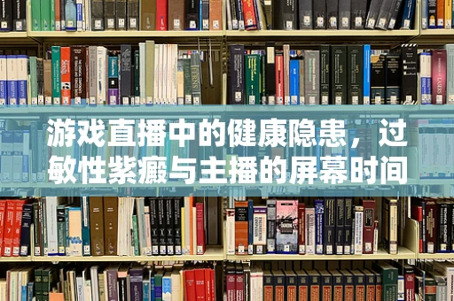 游戏直播中的健康隐患，过敏性紫癜与主播的屏幕时间