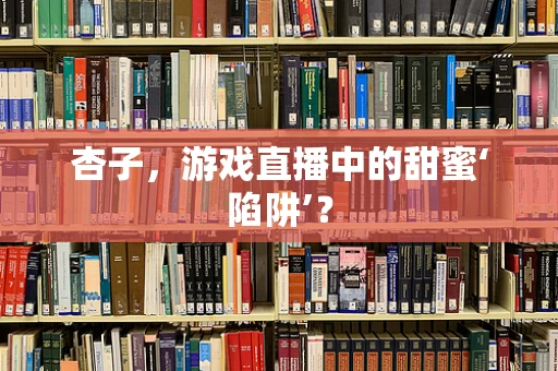 杏子，游戏直播中的甜蜜‘陷阱’？