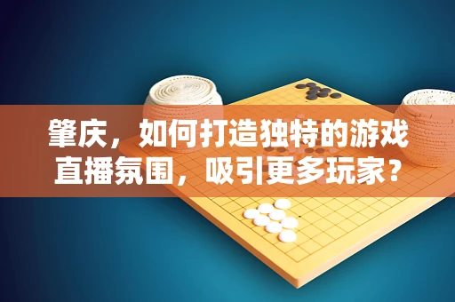 肇庆，如何打造独特的游戏直播氛围，吸引更多玩家？