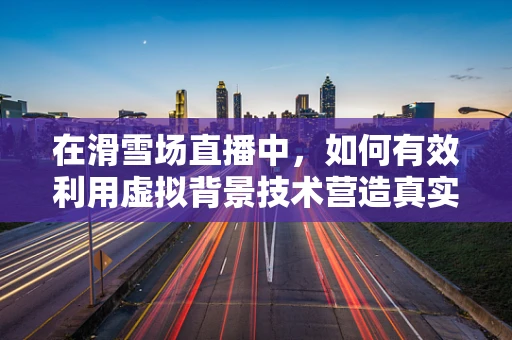 在滑雪场直播中，如何有效利用虚拟背景技术营造真实感？