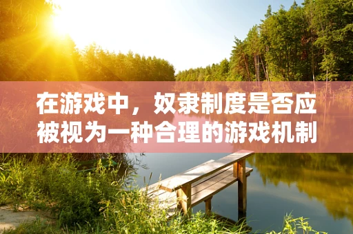 在游戏中，奴隶制度是否应被视为一种合理的游戏机制？