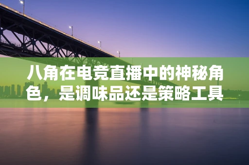 八角在电竞直播中的神秘角色，是调味品还是策略工具？