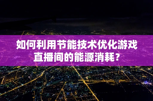 如何利用节能技术优化游戏直播间的能源消耗？