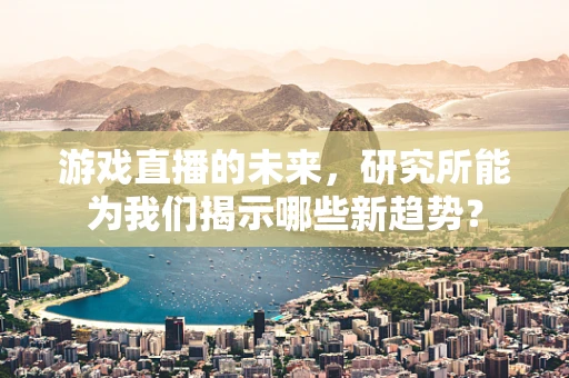 游戏直播的未来，研究所能为我们揭示哪些新趋势？