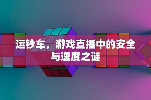 运钞车，游戏直播中的安全与速度之谜