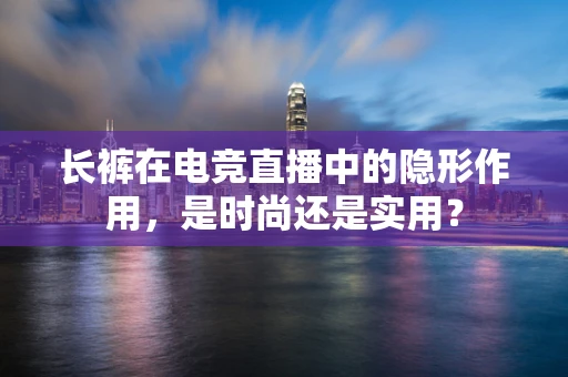 长裤在电竞直播中的隐形作用，是时尚还是实用？