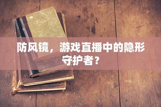 防风镜，游戏直播中的隐形守护者？