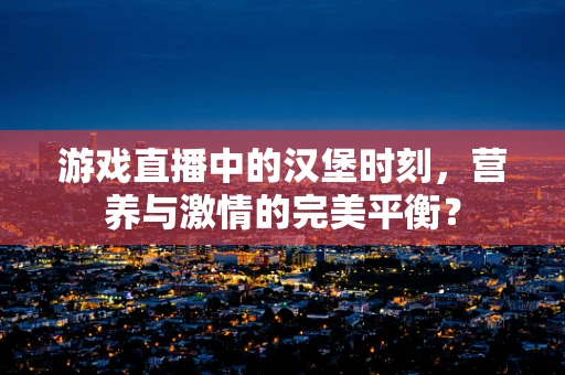 游戏直播中的汉堡时刻，营养与激情的完美平衡？
