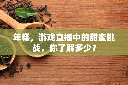 年糕，游戏直播中的甜蜜挑战，你了解多少？