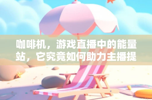 咖啡机，游戏直播中的能量站，它究竟如何助力主播提升直播体验？