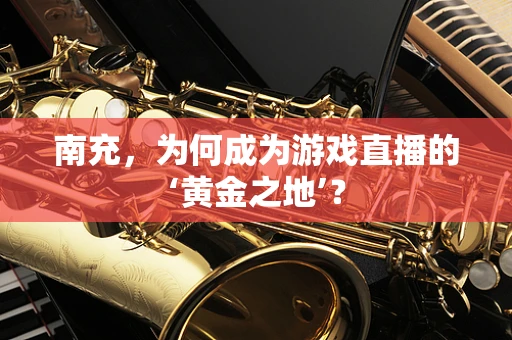 南充，为何成为游戏直播的‘黄金之地’？