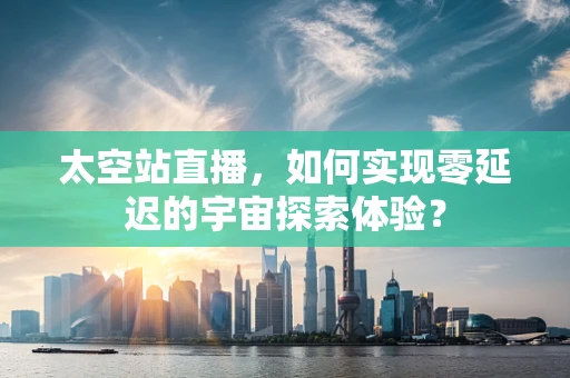 太空站直播，如何实现零延迟的宇宙探索体验？