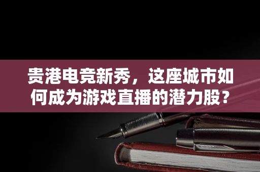 贵港电竞新秀，这座城市如何成为游戏直播的潜力股？