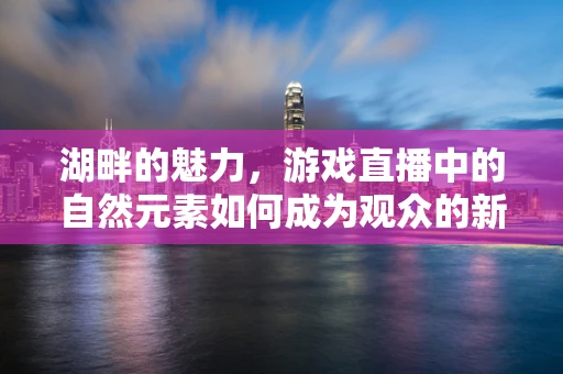 湖畔的魅力，游戏直播中的自然元素如何成为观众的新宠？