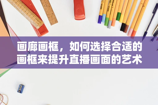 画廊画框，如何选择合适的画框来提升直播画面的艺术感？