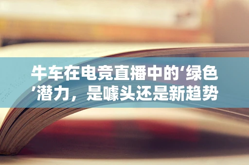 牛车在电竞直播中的‘绿色’潜力，是噱头还是新趋势？