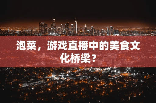 泡菜，游戏直播中的美食文化桥梁？